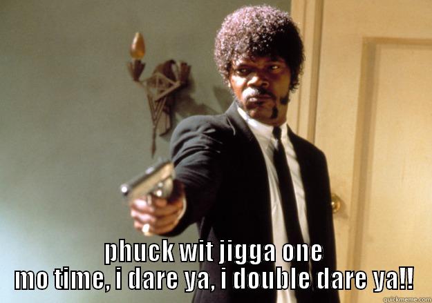  PHUCK WIT JIGGA ONE MO TIME, I DARE YA, I DOUBLE DARE YA!! Samuel L Jackson