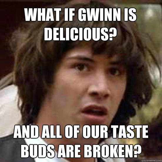 What if Gwinn is delicious? And all of our taste buds are broken?  conspiracy keanu