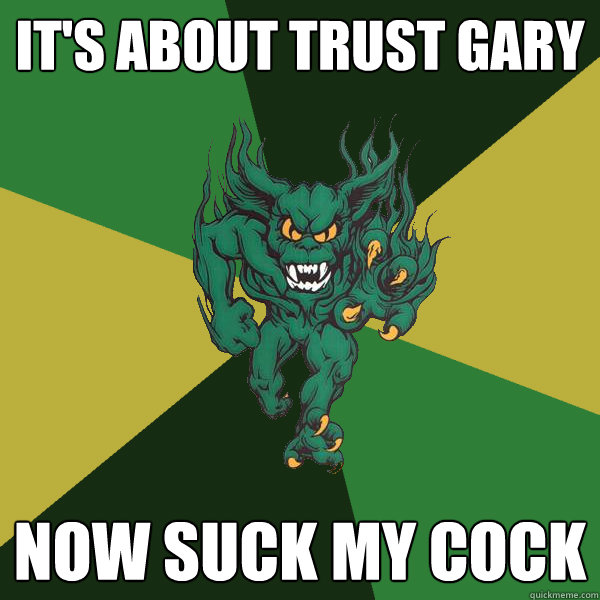 It's about Trust Gary Now suck my cock  Green Terror