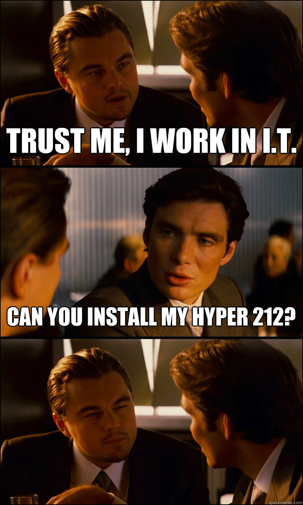 Trust me, I work in I.T. Can you install my Hyper 212?  Inception