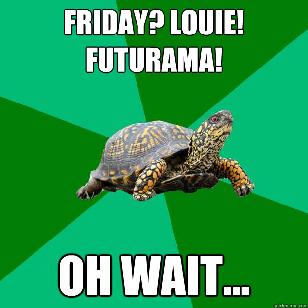 Friday? Louie! Futurama! Oh wait...  Torrenting Turtle