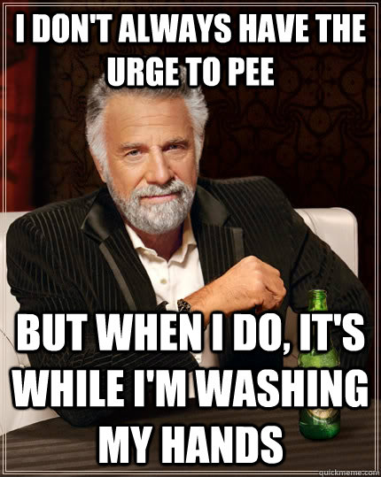 I don't always have the urge to pee but when I do, it's while I'm washing my hands  The Most Interesting Man In The World