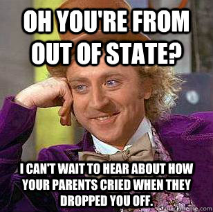 oh you're from out of state? i can't wait to hear about how your parents cried when they dropped you off.  Condescending Wonka