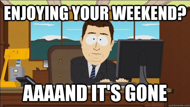 Enjoying your weekend? AAAAND It's gone  aaaand its gone