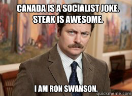 Canada is a socialist joke. Steak is awesome.
 I am Ron Swanson. - Canada is a socialist joke. Steak is awesome.
 I am Ron Swanson.  Ron Swanson