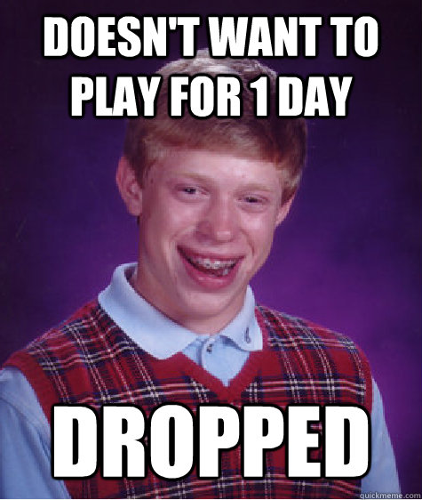 Doesn't want to play for 1 day Dropped  Bad Luck Brian