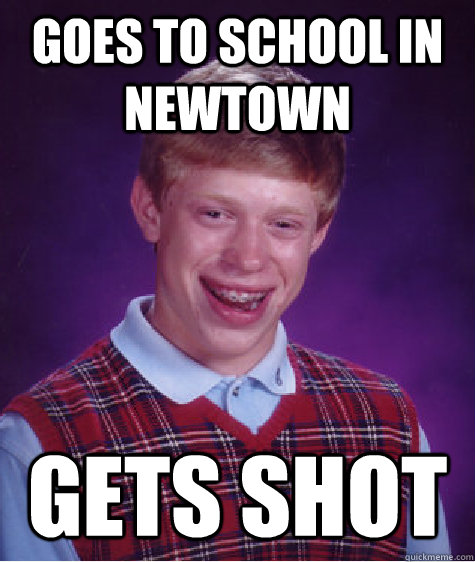 goes to school in Newtown gets shot  Bad Luck Brian