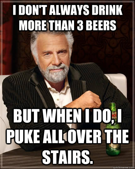 I don't always drink more than 3 beers But when I do, I puke all over the stairs.  The Most Interesting Man In The World