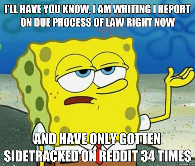 I'll have you know, I am writing I report on Due Process of Law right now And have only gotten sidetracked on Reddit 34 times  Tough Spongebob