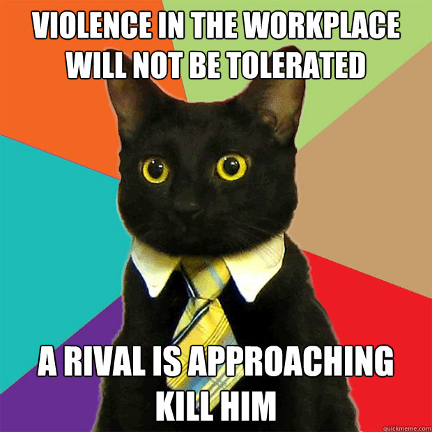 Violence in the workplace will not be tolerated A RIVAL IS APPROACHING KILL HIM  Business Cat