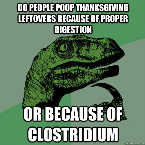 do people poop thanksgiving leftovers because of proper digestion or because of clostridium  Philosoraptor