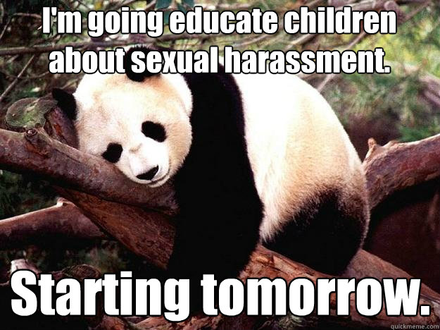 I'm going educate children about sexual harassment.  Starting tomorrow.  Procrastination Panda