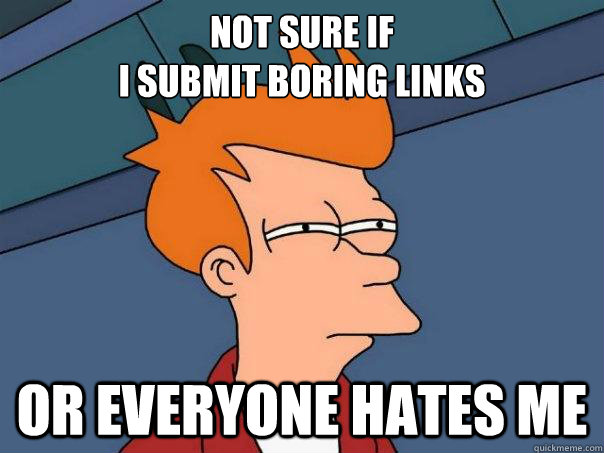 NOT SURE IF 
I SUBMIT BORING LINKS or EVERYONE HATES ME  Futurama Fry