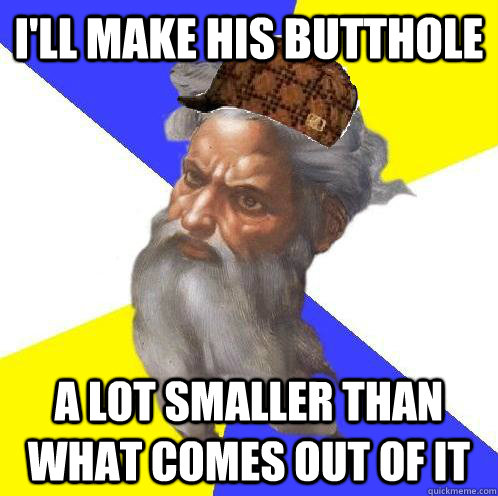 I'll make his butthole a lot smaller than what comes out of it - I'll make his butthole a lot smaller than what comes out of it  Scumbag Advice God