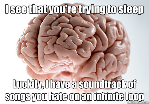 I see that you're trying to sleep Luckily, I have a soundtrack of songs you hate on an infinite loop  Scumbag Brain