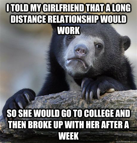 i told my girlfriend that a long distance relationship would work so she would go to college and then broke up with her after a week  Confession Bear