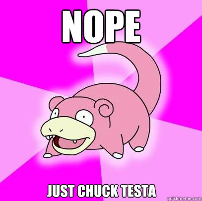 NOPE just Chuck testa  Slowpoke