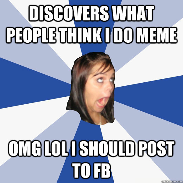 Discovers What people Think I do meme OMG LOL I SHOULD POST TO FB  Annoying Facebook Girl