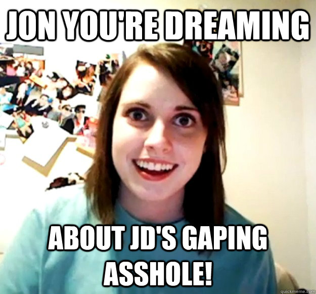 Jon Youre Dreaming About Jds Gaping Asshole Overly Attached