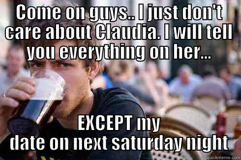 COME ON GUYS.. I JUST DON'T CARE ABOUT CLAUDIA. I WILL TELL YOU EVERYTHING ON HER... EXCEPT MY DATE ON NEXT SATURDAY NIGHT Lazy College Senior