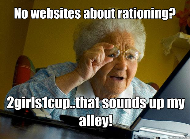 No websites about rationing? 2girls1cup..that sounds up my alley!    Grandma finds the Internet