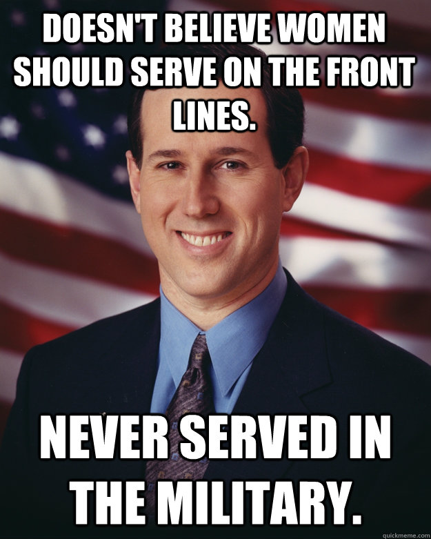 Doesn't believe women should serve on the front lines. Never served in the military.  Rick Santorum