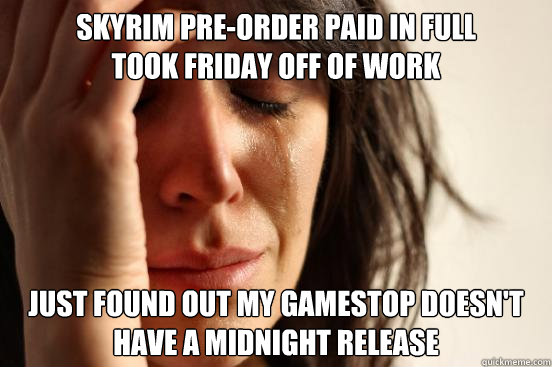 Skyrim pre-order paid in full
took friday off of work Just found out My gamestop doesn't have a midnight release  First World Problems