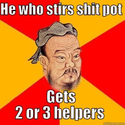 HE WHO STIRS SHIT POT  GETS 2 OR 3 HELPERS  Confucius says