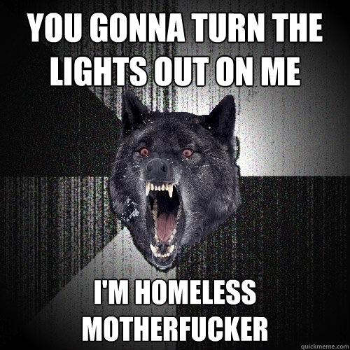 You gonna turn the lights out on me I'm homeless motherfucker  Insanity Wolf