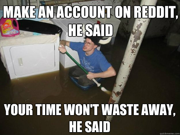 Make an account on reddit, he said Your time won't waste away, he said  Do the laundry they said