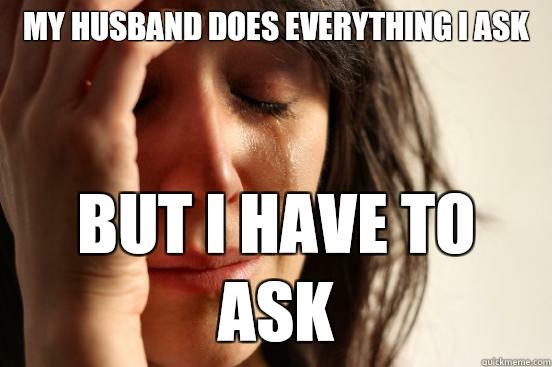 My husband does everything I ask But I have to ask - My husband does everything I ask But I have to ask  First World Problems