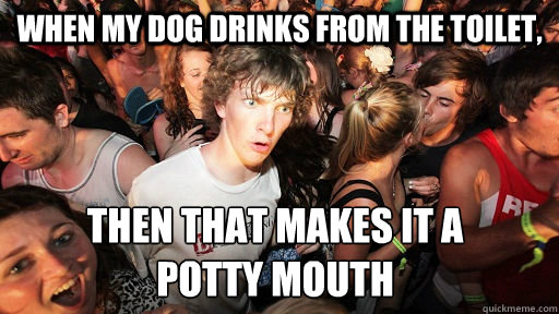 when my dog drinks from the toilet,  then that makes it a 
potty mouth  Sudden Clarity Clarence