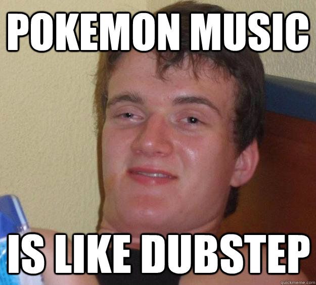 pokemon music is like dubstep  10 Guy