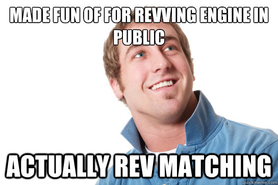 Made fun of for revving engine in public Actually rev matching  Misunderstood D-Bag