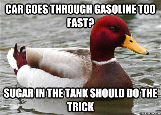 car goes through gasoline too fast? SUGAR IN THE TANK SHOULD DO THE TRICK - car goes through gasoline too fast? SUGAR IN THE TANK SHOULD DO THE TRICK  Malicious Advice Mallard