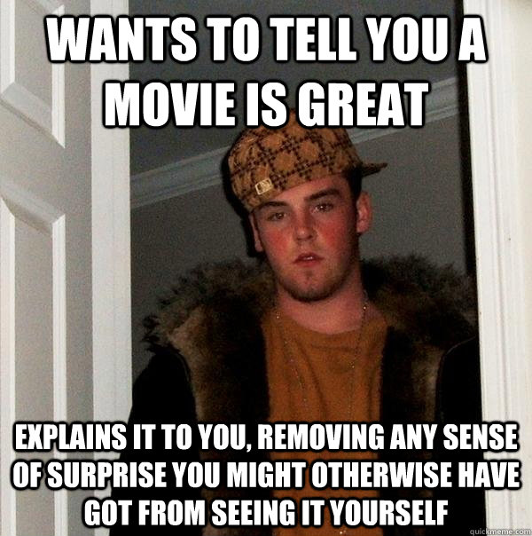 Wants to tell you a movie is great Explains it to you, removing any sense of surprise you might otherwise have got from seeing it yourself  Scumbag Steve