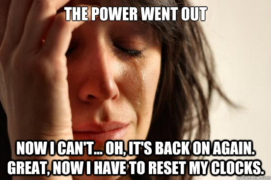 the power went out now i can't... oh, it's back on again. great, now i have to reset my clocks. - the power went out now i can't... oh, it's back on again. great, now i have to reset my clocks.  First World Problems