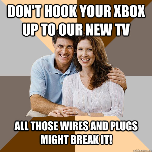 Don't hook your xbox up to our new tv all those wires and plugs might break it!  Scumbag Parents