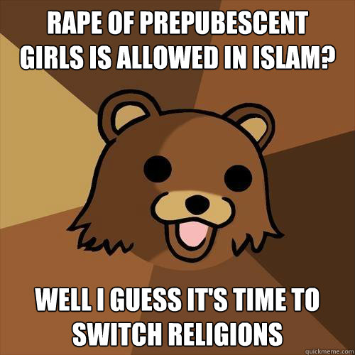Rape of prepubescent 
girls is allowed in Islam? Well I guess it's time to 
switch religions  
