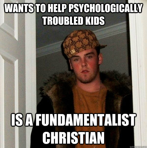 wants to help psychologically troubled kids is a fundamentalist christian  Scumbag Steve