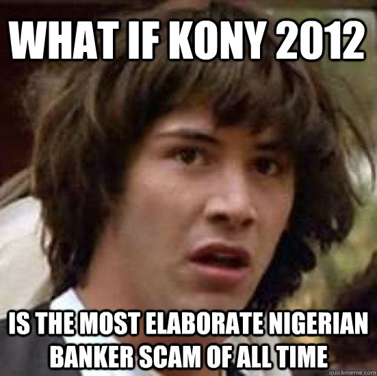 what if kony 2012 is the most elaborate nigerian banker scam of all time  conspiracy keanu