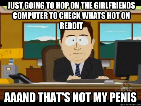 Just going to hop on the girlfriends computer to check whats Hot on reddit Aaand that's not my penis - Just going to hop on the girlfriends computer to check whats Hot on reddit Aaand that's not my penis  And its gone