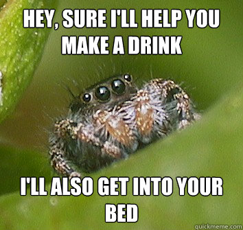 Hey, sure i'll help you make a drink I'll also get into your bed  Misunderstood Spider