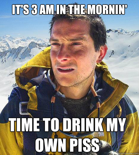 It's 3 Am in the mornin' time to drink my own piss Caption 3 goes here  Bear Grylls