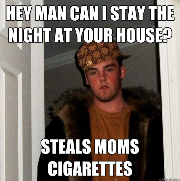 Hey man can i stay the night at your house? Steals moms cigarettes  Scumbag Steve