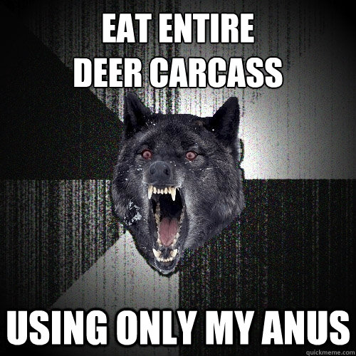 eat entire
deer carcass using only my anus  Insanity Wolf