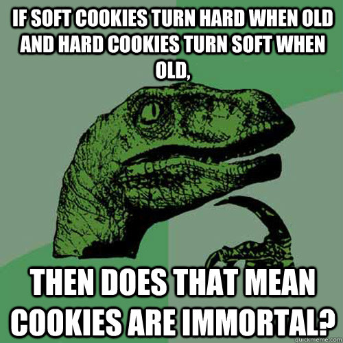 If soft cookies turn hard when old and hard cookies turn soft when old, then does that mean cookies are immortal?  Philosoraptor