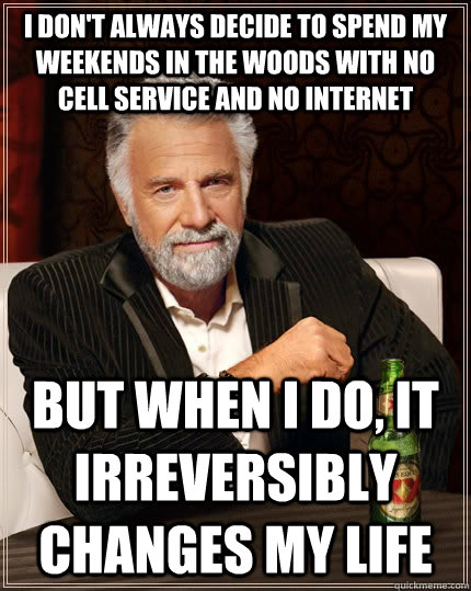 I don't always decide to spend my weekends in the woods with no cell service and no internet but when i do, it irreversibly changes my life  The Most Interesting Man In The World