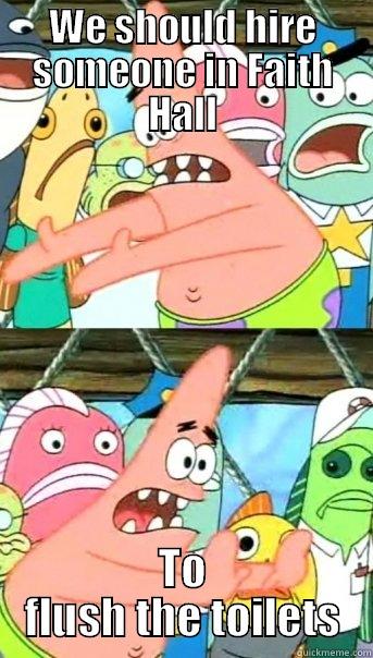 WE SHOULD HIRE SOMEONE IN FAITH HALL TO FLUSH THE TOILETS Push it somewhere else Patrick