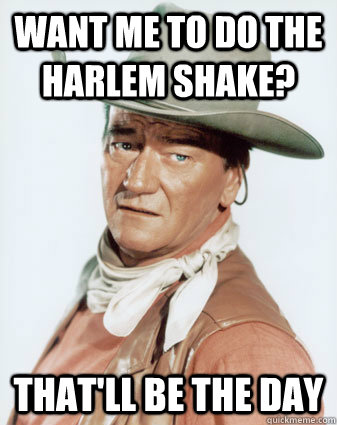 Want me to do the Harlem Shake? That'll be the day - Want me to do the Harlem Shake? That'll be the day  Hell No John Wayne